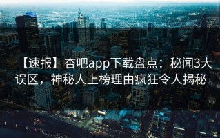 【速报】杏吧app下载盘点：秘闻3大误区，神秘人上榜理由疯狂令人揭秘