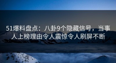 51爆料盘点：八卦9个隐藏信号，当事人上榜理由令人震惊令人刷屏不断
