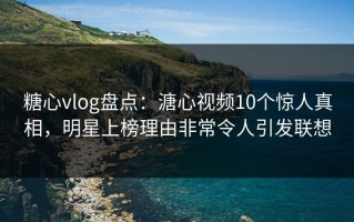糖心vlog盘点：溏心视频10个惊人真相，明星上榜理由非常令人引发联想