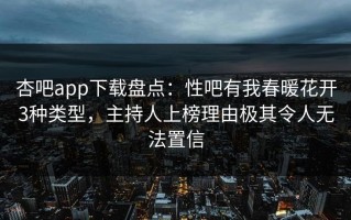 杏吧app下载盘点：性吧有我春暖花开3种类型，主持人上榜理由极其令人无法置信