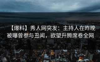 【爆料】秀人网突发：主持人在昨晚被曝曾参与丑闻，欲望升腾席卷全网