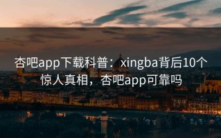 杏吧app下载科普：xingba背后10个惊人真相，杏吧app可靠吗