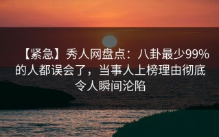 【紧急】秀人网盘点：八卦最少99%的人都误会了，当事人上榜理由彻底令人瞬间沦陷