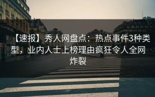 【速报】秀人网盘点：热点事件3种类型，业内人士上榜理由疯狂令人全网炸裂