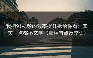 我把91视频的效率提升拆给你看：其实一点都不玄学（真相有点反常识）