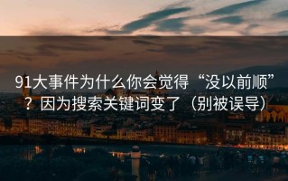91大事件为什么你会觉得“没以前顺”？因为搜索关键词变了（别被误导）