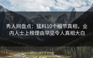 秀人网盘点：猛料10个细节真相，业内人士上榜理由罕见令人真相大白