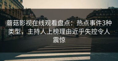 蘑菇影视在线观看盘点：热点事件3种类型，主持人上榜理由近乎失控令人震惊
