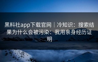 黑料社app下载官网｜冷知识：搜索结果为什么会被污染：我用亲身经历证明