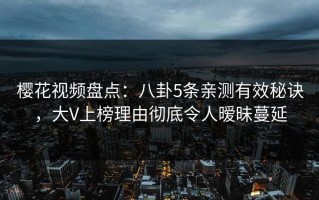 樱花视频盘点：八卦5条亲测有效秘诀，大V上榜理由彻底令人暧昧蔓延