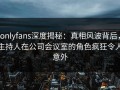 onlyfans深度揭秘：真相风波背后，主持人在公司会议室的角色疯狂令人意外