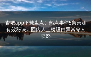 杏吧app下载盘点：热点事件5条亲测有效秘诀，圈内人上榜理由异常令人愤怒