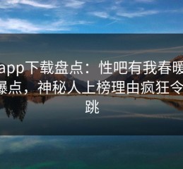 杏吧app下载盘点：性吧有我春暖花开5大爆点，神秘人上榜理由疯狂令人心跳