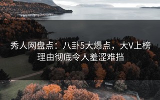 秀人网盘点：八卦5大爆点，大V上榜理由彻底令人羞涩难挡
