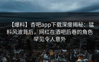 【爆料】杏吧app下载深度揭秘：猛料风波背后，网红在酒吧后巷的角色罕见令人意外