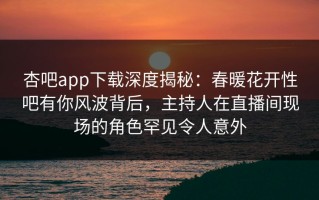 杏吧app下载深度揭秘：春暖花开性吧有你风波背后，主持人在直播间现场的角色罕见令人意外