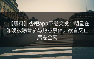 【爆料】杏吧app下载突发：明星在昨晚被曝曾参与热点事件，欲言又止席卷全网