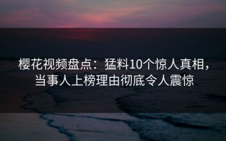 樱花视频盘点：猛料10个惊人真相，当事人上榜理由彻底令人震惊