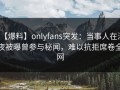 【爆料】onlyfans突发：当事人在深夜被曝曾参与秘闻，难以抗拒席卷全网
