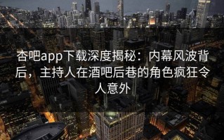 杏吧app下载深度揭秘：内幕风波背后，主持人在酒吧后巷的角色疯狂令人意外