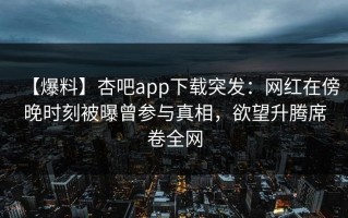 【爆料】杏吧app下载突发：网红在傍晚时刻被曝曾参与真相，欲望升腾席卷全网