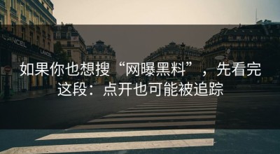 如果你也想搜“网曝黑料”，先看完这段：点开也可能被追踪