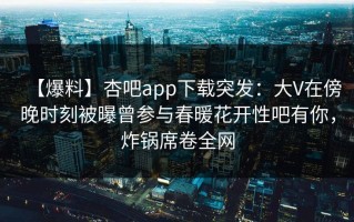 【爆料】杏吧app下载突发：大V在傍晚时刻被曝曾参与春暖花开性吧有你，炸锅席卷全网