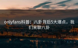 onlyfans科普：八卦背后5大爆点，我们来聊八卦