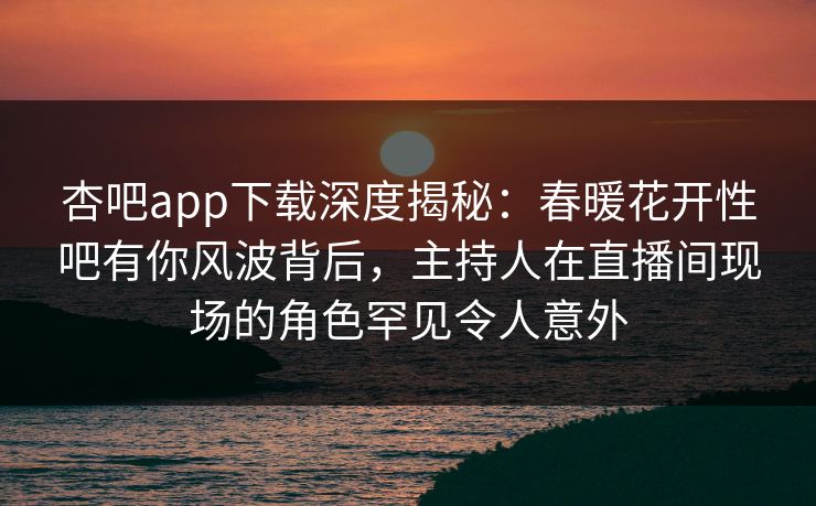 杏吧app下载深度揭秘:春暖花开性吧有你风波背后,主持人在直播间现场的角色罕见令人意外-第1张图片-杏吧最新直播平台入口 杏吧app下载深度揭秘:春暖花开性吧有你风波背后,主持人在直播间现场的角色罕见令人意外-第1张图片-杏吧最新直播平台入口