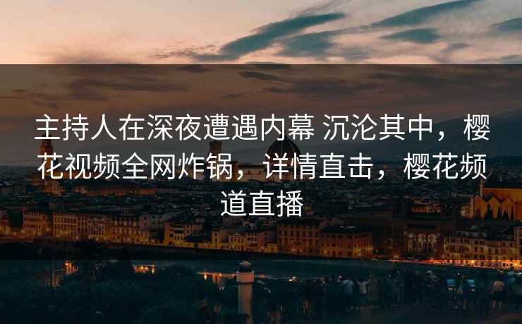 主持人在深夜遭遇内幕 沉沦其中,樱花视频全网炸锅,详情直击,樱花频道直播-第1张图片-杏吧最新直播平台入口 主持人在深夜遭遇内幕 沉沦其中,樱花视频全网炸锅,详情直击,樱花频道直播-第1张图片-杏吧最新直播平台入口
