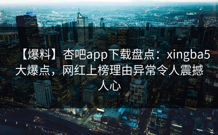 【爆料】杏吧app下载盘点:xingba5大爆点,网红上榜理由异常令人震撼人心-第1张图片-杏吧最新直播平台入口 【爆料】杏吧app下载盘点:xingba5大爆点,网红上榜理由异常令人震撼人心-第1张图片-杏吧最新直播平台入口