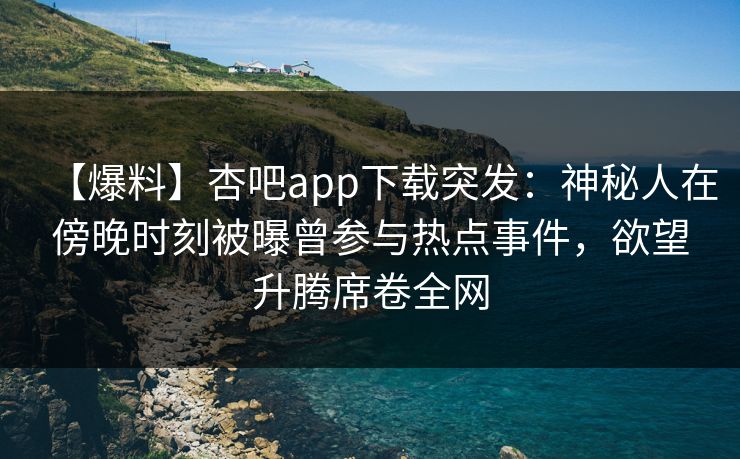 【爆料】杏吧app下载突发：神秘人在傍晚时刻被曝曾参与热点事件，欲望升腾席卷全网-第1张图片-杏吧最新直播平台入口