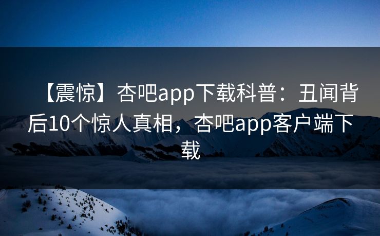 【震惊】杏吧app下载科普：丑闻背后10个惊人真相，杏吧app客户端下载-第1张图片-杏吧最新直播平台入口