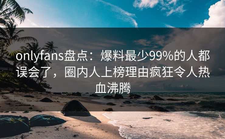 onlyfans盘点:爆料最少99%的人都误会了,圈内人上榜理由疯狂令人热血沸腾-第1张图片-杏吧最新直播平台入口 onlyfans盘点:爆料最少99%的人都误会了,圈内人上榜理由疯狂令人热血沸腾-第1张图片-杏吧最新直播平台入口