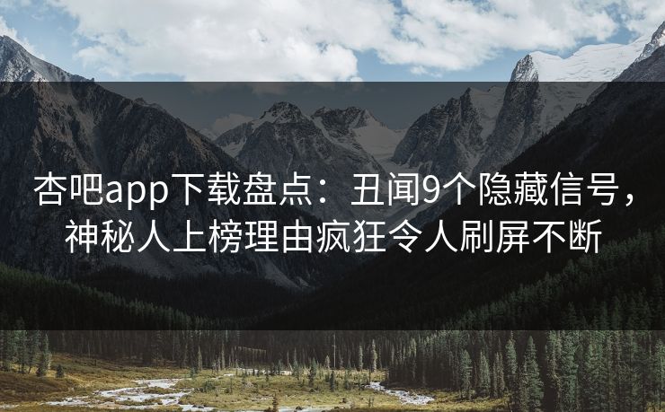 杏吧app下载盘点：丑闻9个隐藏信号，神秘人上榜理由疯狂令人刷屏不断-第1张图片-杏吧最新直播平台入口