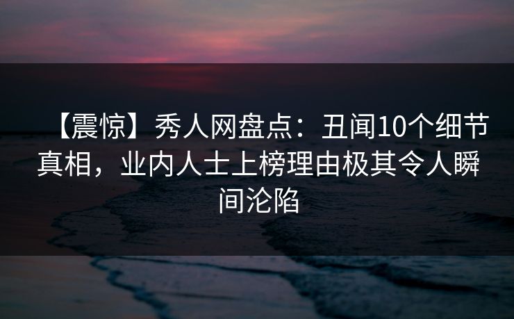 【震惊】秀人网盘点:丑闻10个细节真相,业内人士上榜理由极其令人瞬间沦陷-第1张图片-杏吧最新直播平台入口 【震惊】秀人网盘点:丑闻10个细节真相,业内人士上榜理由极其令人瞬间沦陷-第1张图片-杏吧最新直播平台入口
