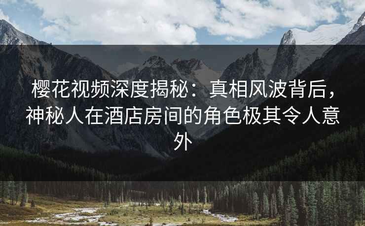 樱花视频深度揭秘:真相风波背后,神秘人在酒店房间的角色极其令人意外-第1张图片-杏吧最新直播平台入口 樱花视频深度揭秘:真相风波背后,神秘人在酒店房间的角色极其令人意外-第1张图片-杏吧最新直播平台入口