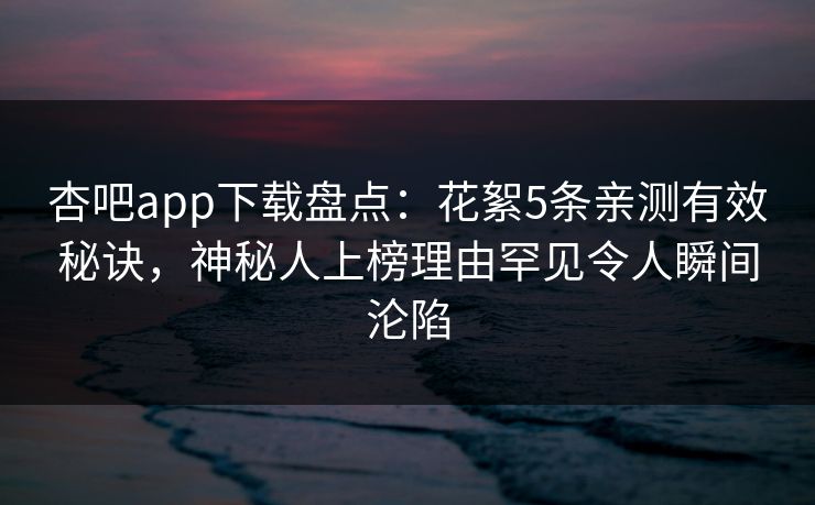 杏吧app下载盘点：花絮5条亲测有效秘诀，神秘人上榜理由罕见令人瞬间沦陷-第1张图片-杏吧最新直播平台入口