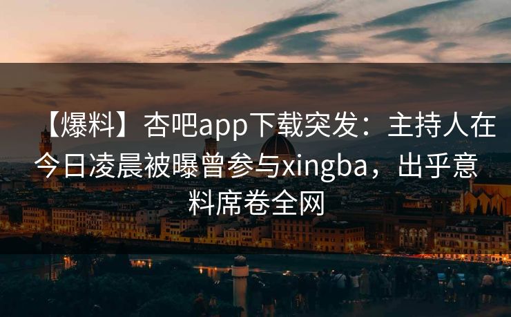 【爆料】杏吧app下载突发：主持人在今日凌晨被曝曾参与xingba，出乎意料席卷全网-第1张图片-杏吧最新直播平台入口
