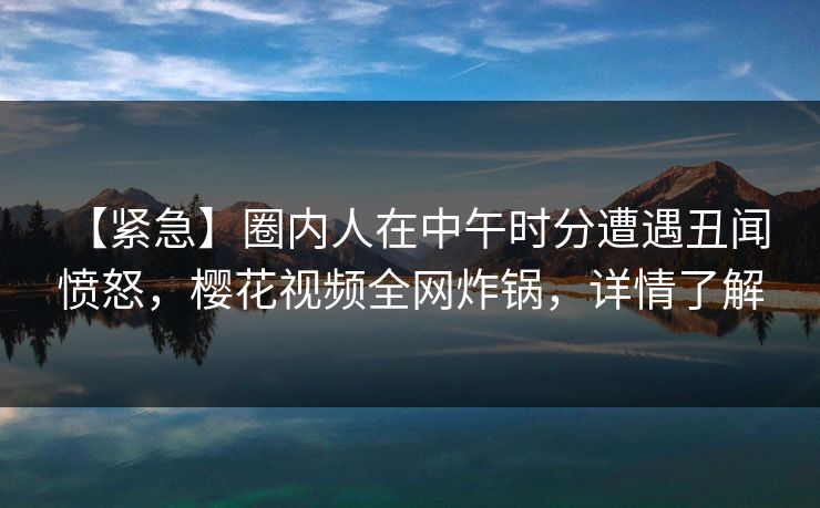 【紧急】圈内人在中午时分遭遇丑闻 愤怒,樱花视频全网炸锅,详情了解-第1张图片-杏吧最新直播平台入口 【紧急】圈内人在中午时分遭遇丑闻 愤怒,樱花视频全网炸锅,详情了解-第1张图片-杏吧最新直播平台入口
