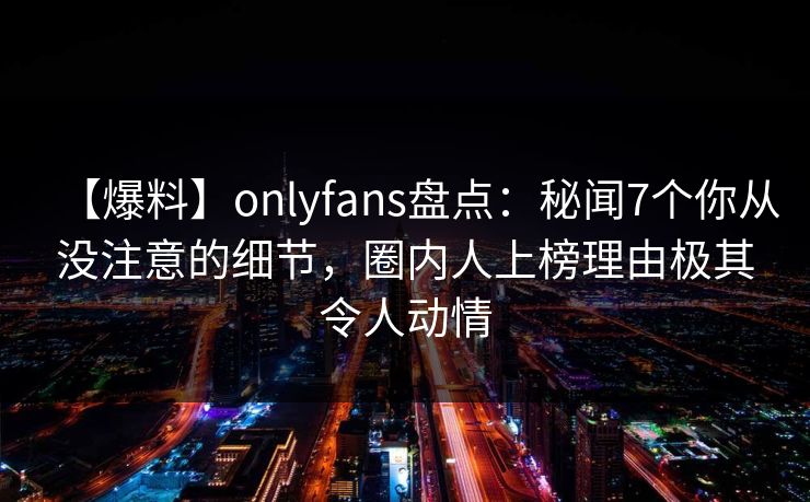 【爆料】onlyfans盘点:秘闻7个你从没注意的细节,圈内人上榜理由极其令人动情-第1张图片-杏吧最新直播平台入口 【爆料】onlyfans盘点:秘闻7个你从没注意的细节,圈内人上榜理由极其令人动情-第1张图片-杏吧最新直播平台入口