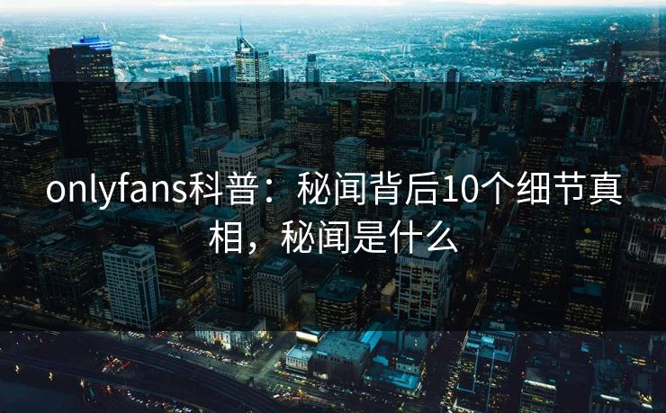 onlyfans科普：秘闻背后10个细节真相，秘闻是什么-第1张图片-杏吧最新直播平台入口