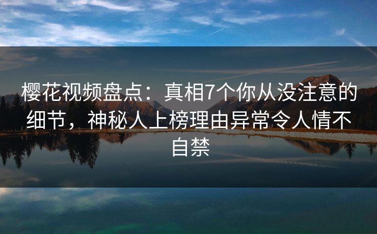 樱花视频盘点:真相7个你从没注意的细节,神秘人上榜理由异常令人情不自禁-第1张图片-杏吧最新直播平台入口 樱花视频盘点:真相7个你从没注意的细节,神秘人上榜理由异常令人情不自禁-第1张图片-杏吧最新直播平台入口