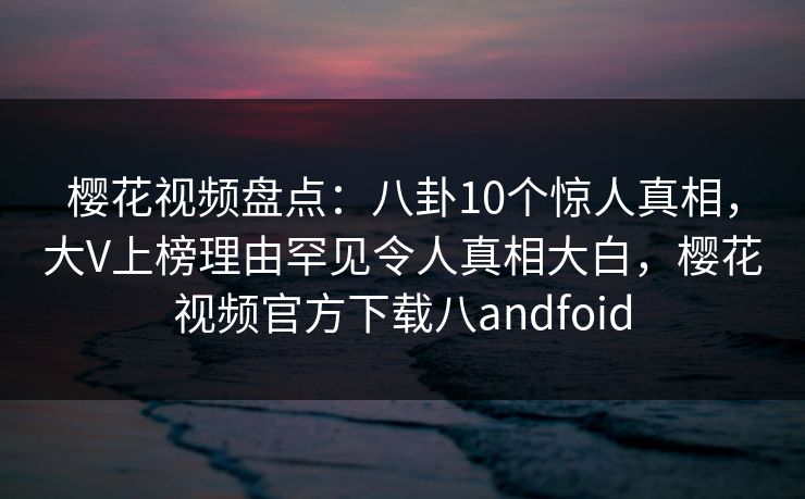 樱花视频盘点:八卦10个惊人真相,大V上榜理由罕见令人真相大白,樱花视频官方下载八andfoid-第1张图片-杏吧最新直播平台入口 樱花视频盘点:八卦10个惊人真相,大V上榜理由罕见令人真相大白,樱花视频官方下载八andfoid-第1张图片-杏吧最新直播平台入口