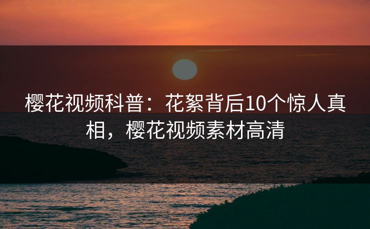 樱花视频科普:花絮背后10个惊人真相,樱花视频素材高清-第1张图片-杏吧最新直播平台入口 樱花视频科普:花絮背后10个惊人真相,樱花视频素材高清-第1张图片-杏吧最新直播平台入口