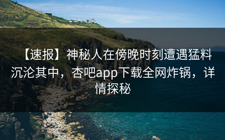 【速报】神秘人在傍晚时刻遭遇猛料 沉沦其中,杏吧app下载全网炸锅,详情探秘-第1张图片-杏吧最新直播平台入口 【速报】神秘人在傍晚时刻遭遇猛料 沉沦其中,杏吧app下载全网炸锅,详情探秘-第1张图片-杏吧最新直播平台入口