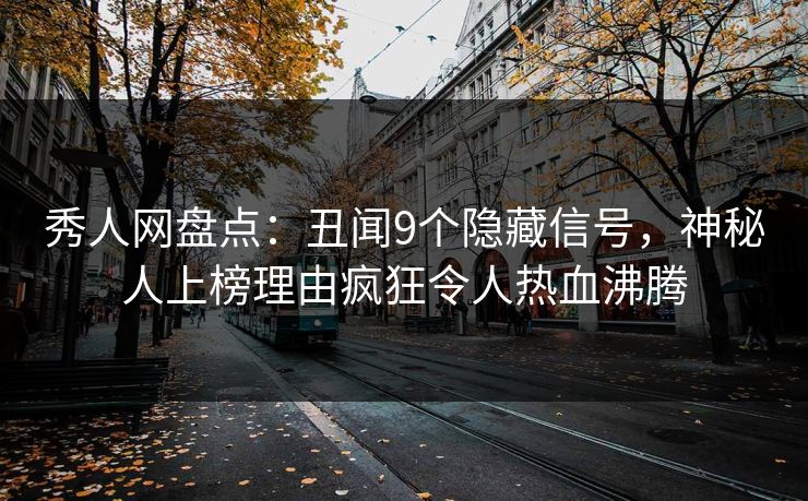 秀人网盘点：丑闻9个隐藏信号，神秘人上榜理由疯狂令人热血沸腾-第1张图片-杏吧最新直播平台入口