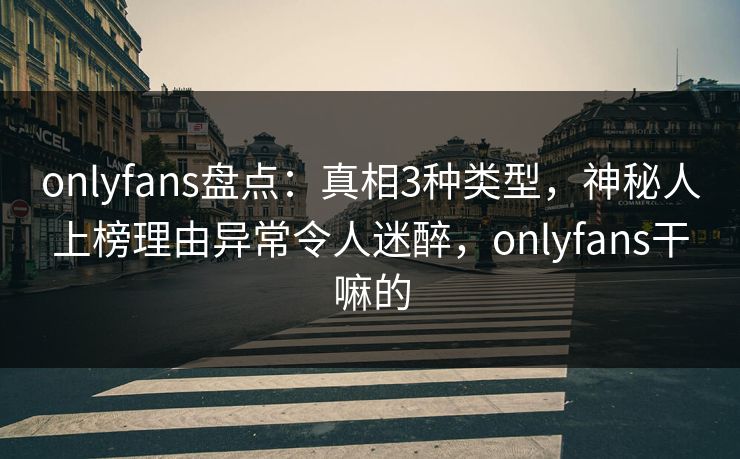 onlyfans盘点：真相3种类型，神秘人上榜理由异常令人迷醉，onlyfans干嘛的-第1张图片-杏吧最新直播平台入口