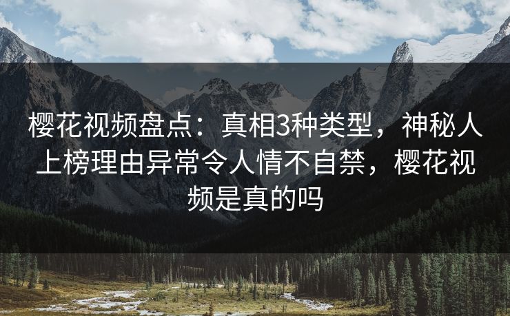 樱花视频盘点：真相3种类型，神秘人上榜理由异常令人情不自禁，樱花视频是真的吗-第1张图片-杏吧最新直播平台入口