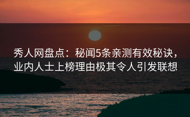 秀人网盘点:秘闻5条亲测有效秘诀,业内人士上榜理由极其令人引发联想-第1张图片-杏吧最新直播平台入口 秀人网盘点:秘闻5条亲测有效秘诀,业内人士上榜理由极其令人引发联想-第1张图片-杏吧最新直播平台入口